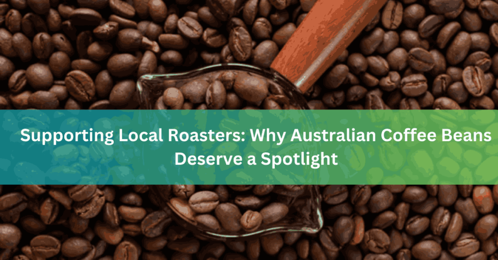 Supporting Local Roasters Why Australian Coffee Beans Deserve a Spotlight