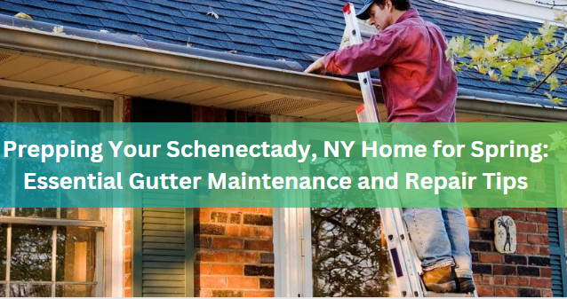 Prepping Your Schenectady, NY Home for Spring: Essential Gutter Maintenance and Repair Tips