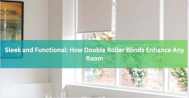 Sleek and Functional: How Double Roller Blinds Enhance Any Room