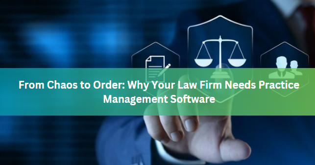 From Chaos to Order: Why Your Law Firm Needs Practice Management Software